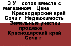 З/У 6 соток вместе с магазином › Цена ­ 5 700 000 - Краснодарский край, Сочи г. Недвижимость » Земельные участки продажа   . Краснодарский край,Сочи г.